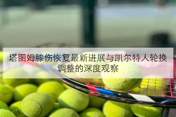 塔图姆膝伤恢复最新进展与凯尔特人轮换调整的深度观察